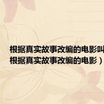 根据真实故事改编的电影叫什么(根据真实故事改编的电影)