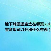地下城愿望宝盒在哪买(dnf愿望宝盒里可以开出什么东西)