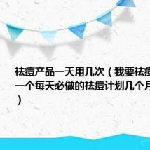 祛痘产品一天用几次（我要祛痘！ 给我一个每天必做的祛痘计划几个月之内祛痘）