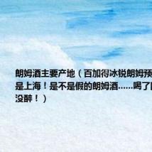 朗姆酒主要产地(百加得冰锐朗姆预调酒,产地是上海!是不是假的朗姆酒......喝了四瓶怎么也没醉!)