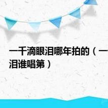 一千滴眼泪哪年拍的(一千滴眼泪谁唱第)