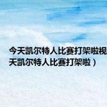 今天凯尔特人比赛打架啦视频(今天凯尔特人比赛打架啦)
