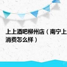 上上酒吧柳州店(南宁上上酒吧消费怎么样)