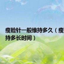 瘦脸针一般维持多久(瘦脸针维持多长时间)
