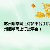 苏州烟草网上订货平台手机版（苏州烟草网上订货平台）