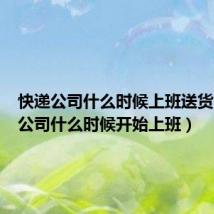 快递公司什么时候上班送货（快递公司什么时候开始上班）