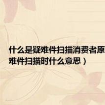 什么是疑难件扫描消费者原因(疑难件扫描时什么意思)