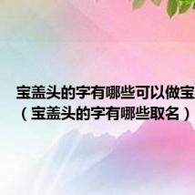 宝盖头的字有哪些可以做宝宝名字（宝盖头的字有哪些取名）