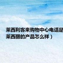 莱西利客来购物中心电话是多少(莱西丽的产品怎么样)