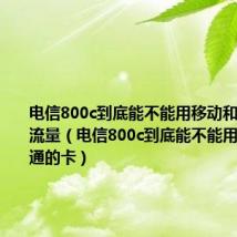 电信800c到底能不能用移动和联通的卡流量(电信800c到底能不能用移动和联通的卡)