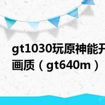 gt1030玩原神能开多少画质（gt640m）