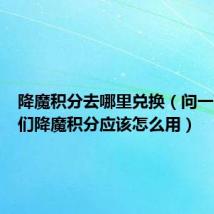 降魔积分去哪里兑换(问一下朋友们降魔积分应该怎么用)