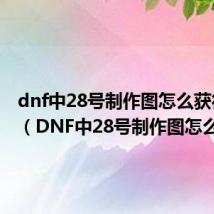 dnf中28号制作图怎么获得装备（DNF中28号制作图怎么获得）