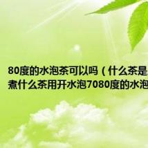 80度的水泡茶可以吗（什么茶是用沸水煮什么茶用开水泡7080度的水泡什么茶）