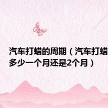 汽车打蜡的周期(汽车打蜡周期是多少一个月还是2个月)