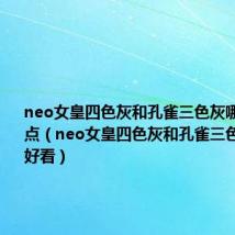 neo女皇四色灰和孔雀三色灰哪个更好看点（neo女皇四色灰和孔雀三色灰哪个更好看）