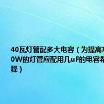 40瓦灯管配多大电容(为提高功率因数40W的灯管应配用几uF的电容希望写上解释)