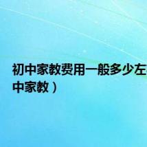 初中家教费用一般多少左右(初中家教)