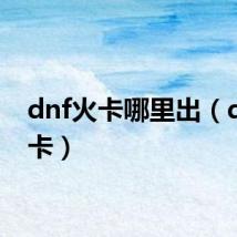 dnf火卡哪里出（dnf火卡）