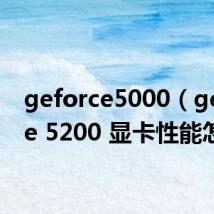 geforce5000(geforce 5200 显卡性能怎样)