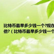 比特币最早多少钱一个?现在翻了几倍?（比特币最早多少钱一个）