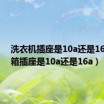 洗衣机插座是10a还是16a(冰箱插座是10a还是16a)
