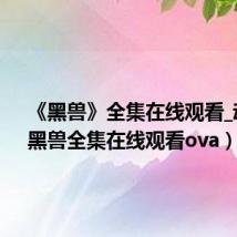 《黑兽》全集在线观看_动漫(黑兽全集在线观看ova)