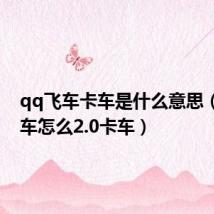 qq飞车卡车是什么意思(qq飞车怎么2.0卡车)