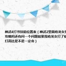 神武4打书技能位置表（神武2里面给龙女打书有什么攻略吗还有问一个问题如果我给龙女打了低级必杀那我打高比是不是一定会）