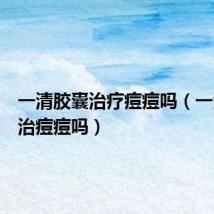 一清胶囊治疗痘痘吗(一清胶囊治痘痘吗)