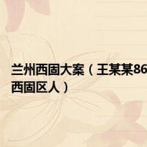 兰州西固大案(王某某86年兰州西固区人)