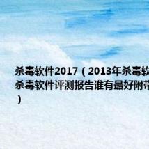 杀毒软件2017(2013年杀毒软件排行榜杀毒软件评测报告谁有最好附带下载地址)