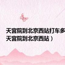 天宫院到北京西站打车多少钱(天宫院到北京西站)