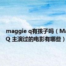 maggie q有孩子吗(Maggie Q 主演过的电影有哪些)