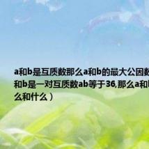 a和b是互质数那么a和b的最大公因数是多少(a和b是一对互质数ab等于36,那么a和b分别是什么和什么)