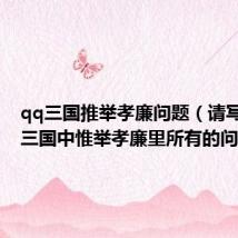 qq三国推举孝廉问题(请写出QQ三国中惟举孝廉里所有的问题)