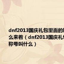 dnf2013国庆礼包里面的称号叫什么来着(dnf2013国庆礼包里面的称号叫什么)