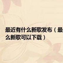 最近有什么新歌发布(最近有什么新歌可以下载)