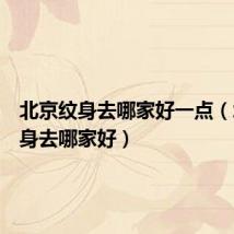 北京纹身去哪家好一点(北京纹身去哪家好)