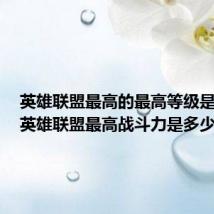英雄联盟最高的最高等级是多少(英雄联盟最高战斗力是多少)