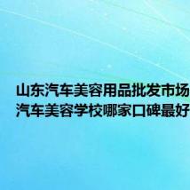 山东汽车美容用品批发市场(山东汽车美容学校哪家口碑最好啊!)