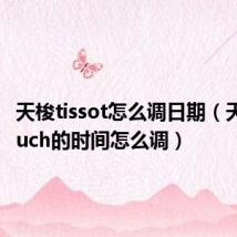 天梭tissot怎么调日期（天梭t touch的时间怎么调）