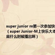 super junior m第一次参加快乐大本营(super Junior-M上快乐大本营那期到底什么时候播出啊)