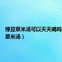 绿豆薏米汤可以天天喝吗(绿豆薏米汤)