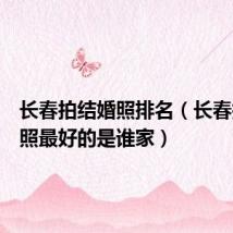 长春拍结婚照排名(长春拍结婚照最好的是谁家)