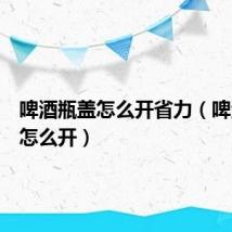 啤酒瓶盖怎么开省力(啤酒瓶盖怎么开)