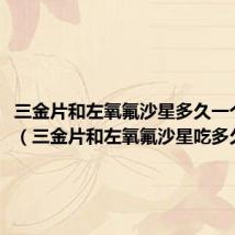 三金片和左氧氟沙星多久一个疗程(三金片和左氧氟沙星吃多久见效)