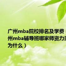 广州mba院校排名及学费 教授(广州mba辅导班哪家师资力量比较好为什么)