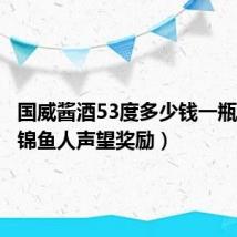 国威酱酒53度多少钱一瓶(珠鳍锦鱼人声望奖励)