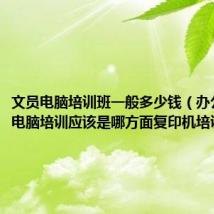 文员电脑培训班一般多少钱(办公室文员电脑培训应该是哪方面复印机培训方面)